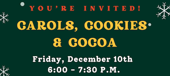 You're invited Carols, cookies, and cocoa Friday December 10th 6 - 7:30 pm.